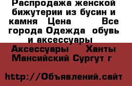 Распродажа женской бижутерии из бусин и камня › Цена ­ 250 - Все города Одежда, обувь и аксессуары » Аксессуары   . Ханты-Мансийский,Сургут г.